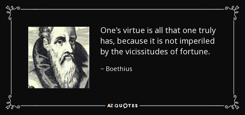 One's virtue is all that one truly has, because it is not imperiled by the vicissitudes of fortune. - Boethius