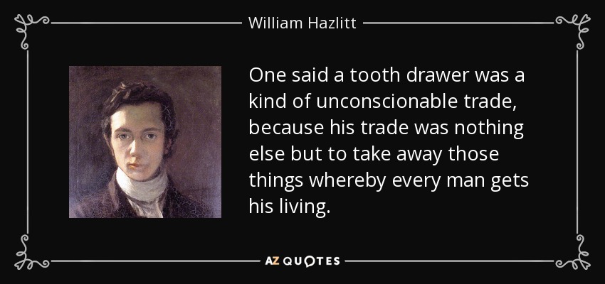 One said a tooth drawer was a kind of unconscionable trade, because his trade was nothing else but to take away those things whereby every man gets his living. - William Hazlitt