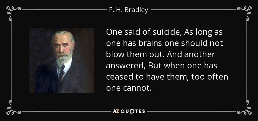 One said of suicide, As long as one has brains one should not blow them out. And another answered, But when one has ceased to have them, too often one cannot. - F. H. Bradley
