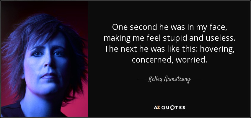 One second he was in my face, making me feel stupid and useless. The next he was like this: hovering, concerned, worried. - Kelley Armstrong