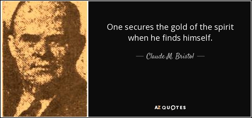 One secures the gold of the spirit when he finds himself. - Claude M. Bristol