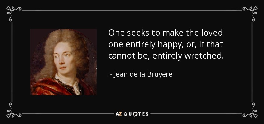 One seeks to make the loved one entirely happy, or, if that cannot be, entirely wretched. - Jean de la Bruyere
