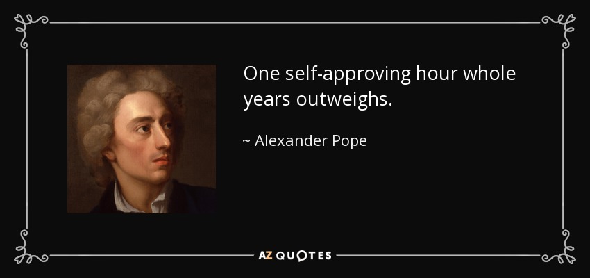 One self-approving hour whole years outweighs. - Alexander Pope