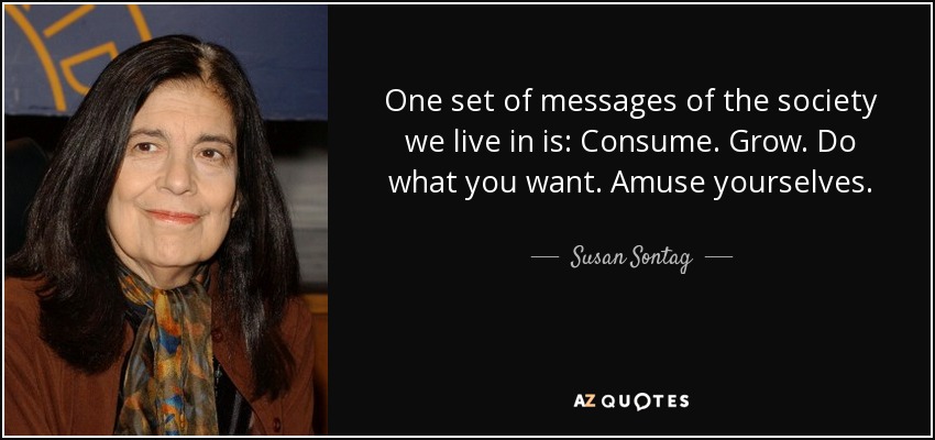 One set of messages of the society we live in is: Consume. Grow. Do what you want. Amuse yourselves. - Susan Sontag