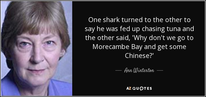 One shark turned to the other to say he was fed up chasing tuna and the other said, 'Why don't we go to Morecambe Bay and get some Chinese?' - Ann Winterton