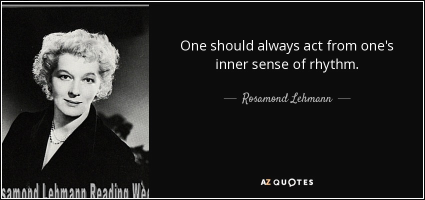 One should always act from one's inner sense of rhythm. - Rosamond Lehmann