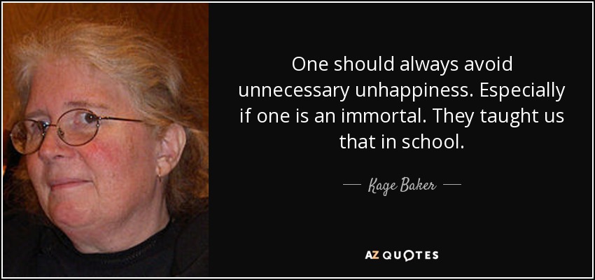 One should always avoid unnecessary unhappiness. Especially if one is an immortal. They taught us that in school. - Kage Baker