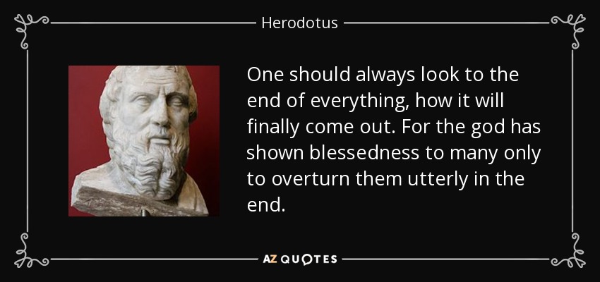 One should always look to the end of everything, how it will finally come out. For the god has shown blessedness to many only to overturn them utterly in the end. - Herodotus
