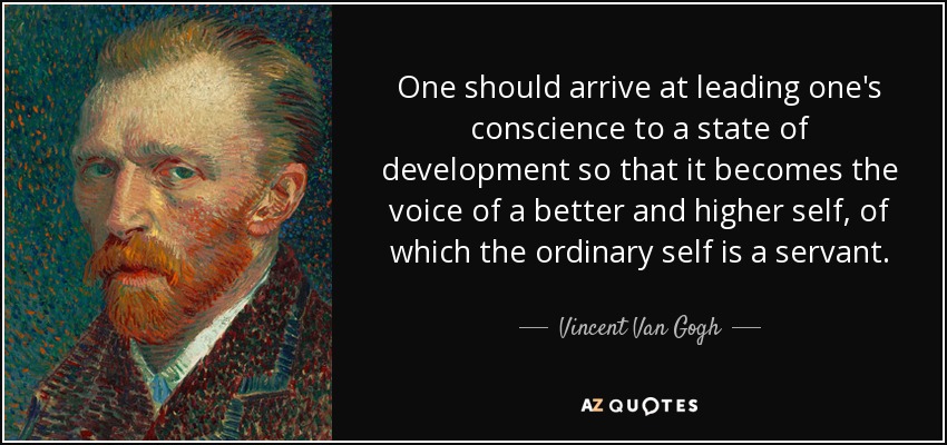 One should arrive at leading one's conscience to a state of development so that it becomes the voice of a better and higher self, of which the ordinary self is a servant. - Vincent Van Gogh
