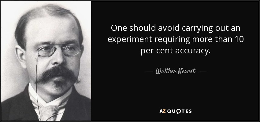 One should avoid carrying out an experiment requiring more than 10 per cent accuracy. - Walther Nernst