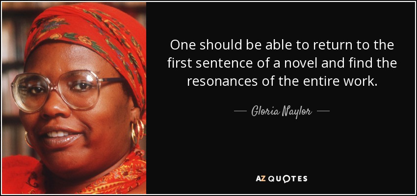 One should be able to return to the first sentence of a novel and find the resonances of the entire work. - Gloria Naylor