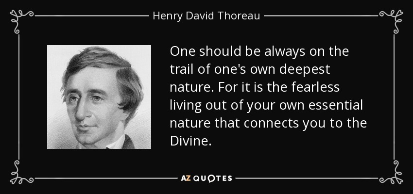 One should be always on the trail of one's own deepest nature. For it is the fearless living out of your own essential nature that connects you to the Divine. - Henry David Thoreau