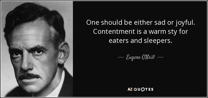 One should be either sad or joyful. Contentment is a warm sty for eaters and sleepers. - Eugene O'Neill