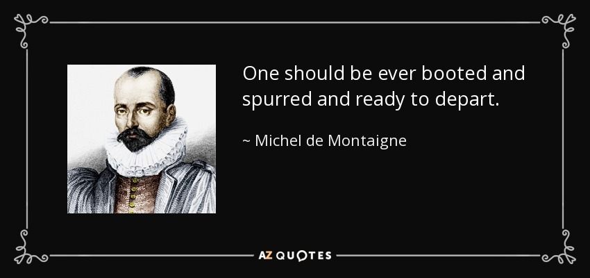 One should be ever booted and spurred and ready to depart. - Michel de Montaigne