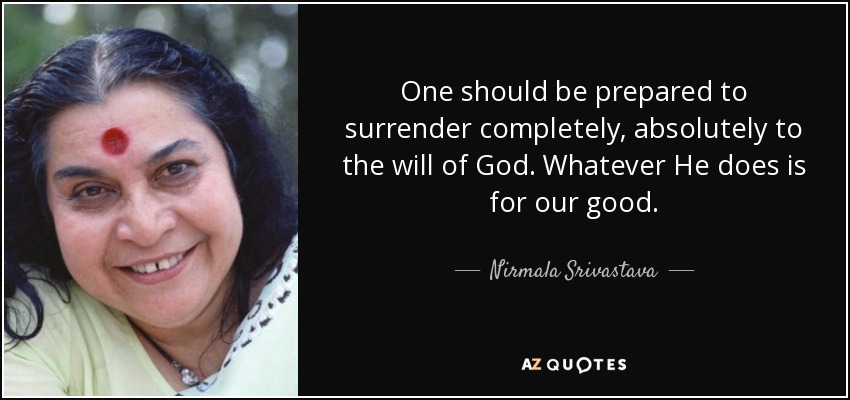 One should be prepared to surrender completely, absolutely to the will of God. Whatever He does is for our good. - Nirmala Srivastava