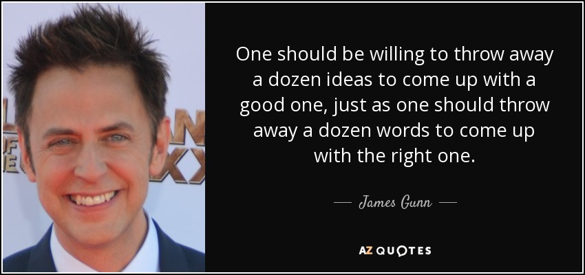 One should be willing to throw away a dozen ideas to come up with a good one, just as one should throw away a dozen words to come up with the right one. - James Gunn