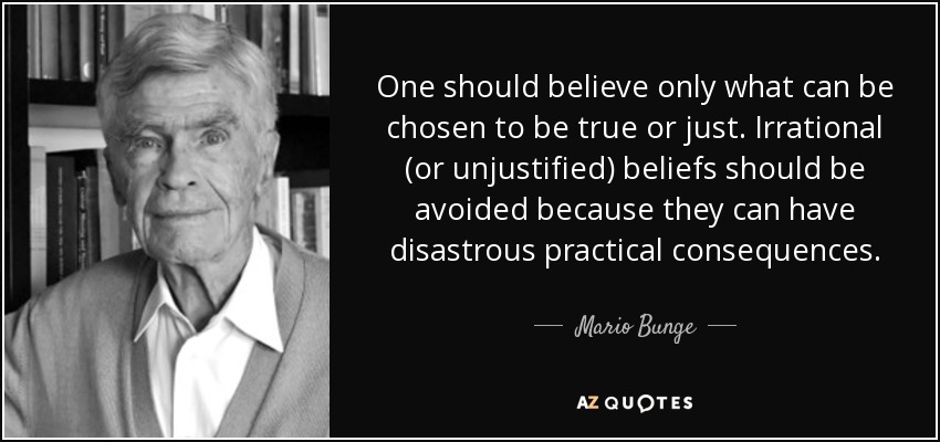 One should believe only what can be chosen to be true or just. Irrational (or unjustified) beliefs should be avoided because they can have disastrous practical consequences. - Mario Bunge