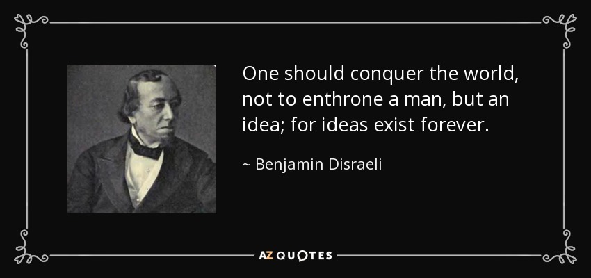 One should conquer the world, not to enthrone a man, but an idea; for ideas exist forever. - Benjamin Disraeli