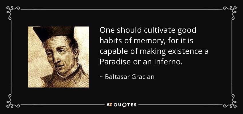 One should cultivate good habits of memory, for it is capable of making existence a Paradise or an Inferno. - Baltasar Gracian