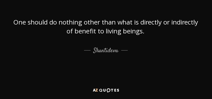 One should do nothing other than what is directly or indirectly of benefit to living beings. - Shantideva