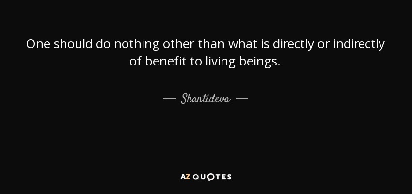 One should do nothing other than what is directly or indirectly of benefit to living beings. - Shantideva
