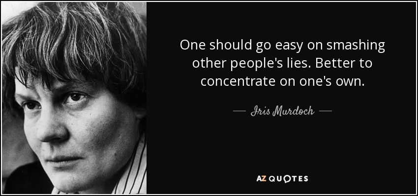 One should go easy on smashing other people's lies. Better to concentrate on one's own. - Iris Murdoch