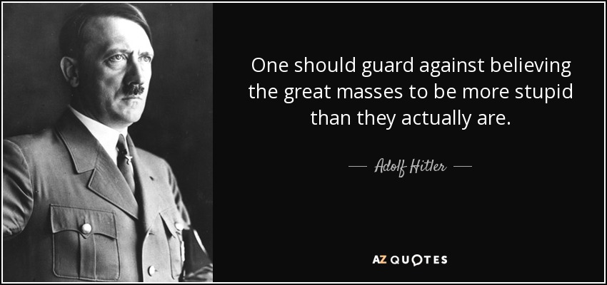 One should guard against believing the great masses to be more stupid than they actually are. - Adolf Hitler