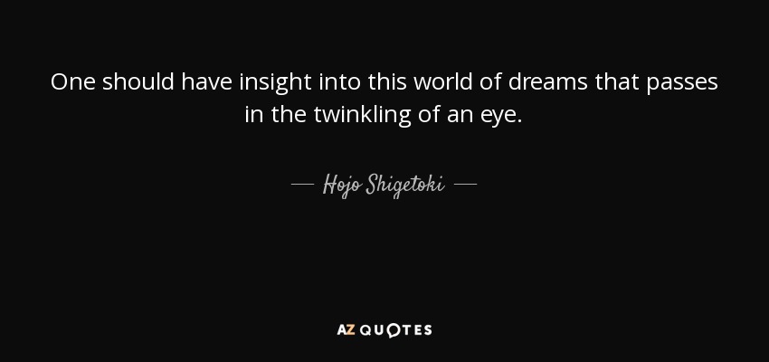 One should have insight into this world of dreams that passes in the twinkling of an eye. - Hojo Shigetoki