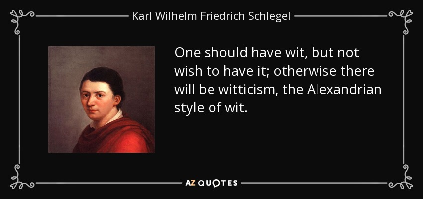 One should have wit, but not wish to have it; otherwise there will be witticism, the Alexandrian style of wit. - Karl Wilhelm Friedrich Schlegel