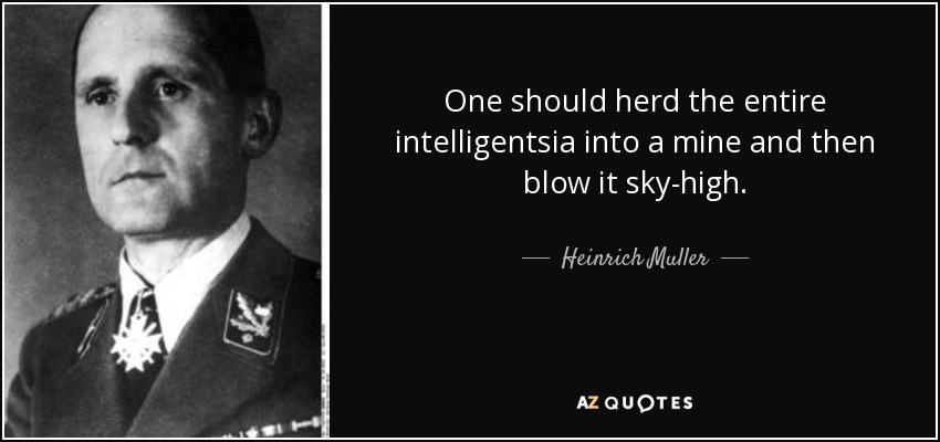 One should herd the entire intelligentsia into a mine and then blow it sky-high. - Heinrich Muller