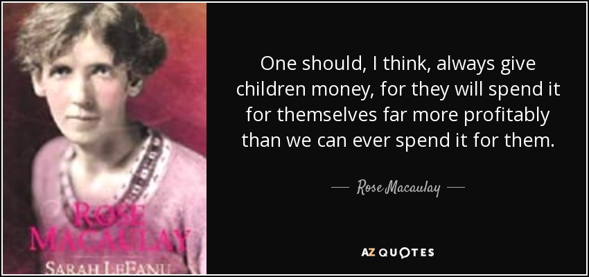 One should, I think, always give children money, for they will spend it for themselves far more profitably than we can ever spend it for them. - Rose Macaulay