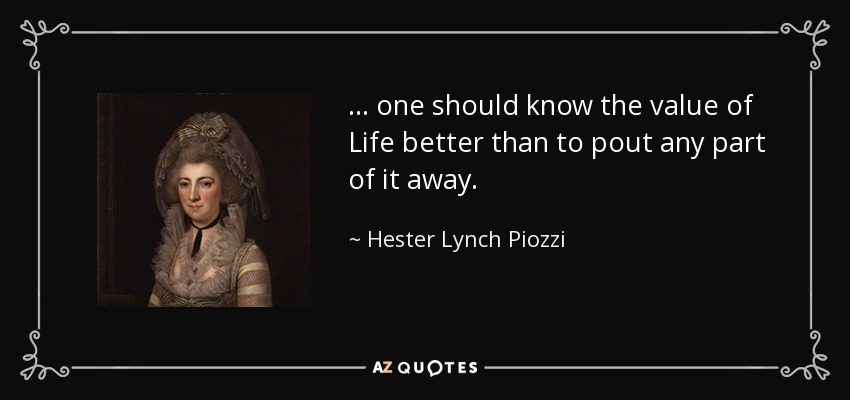 ... one should know the value of Life better than to pout any part of it away. - Hester Lynch Piozzi