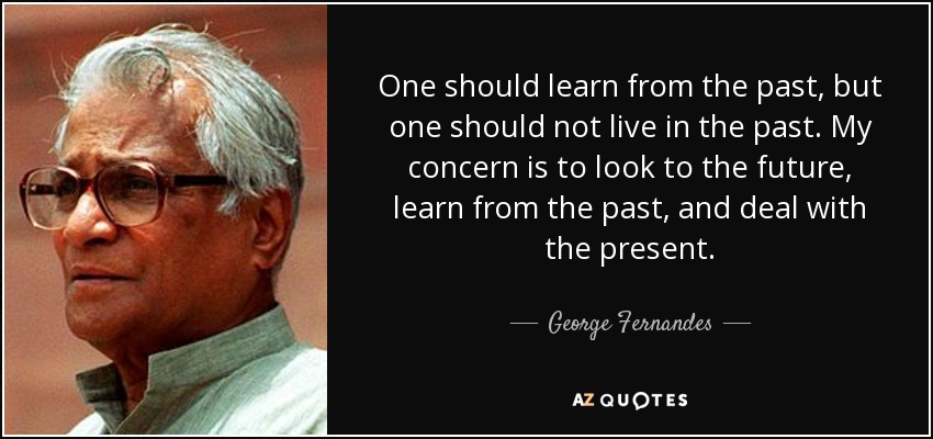 One should learn from the past, but one should not live in the past. My concern is to look to the future, learn from the past, and deal with the present. - George Fernandes