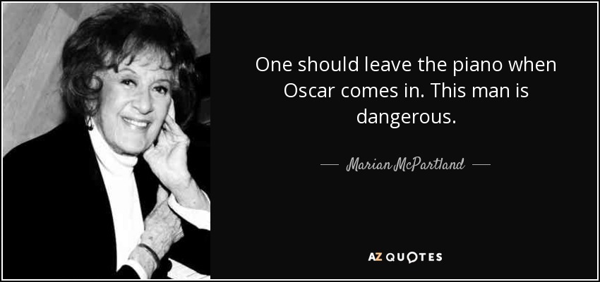 One should leave the piano when Oscar comes in. This man is dangerous. - Marian McPartland