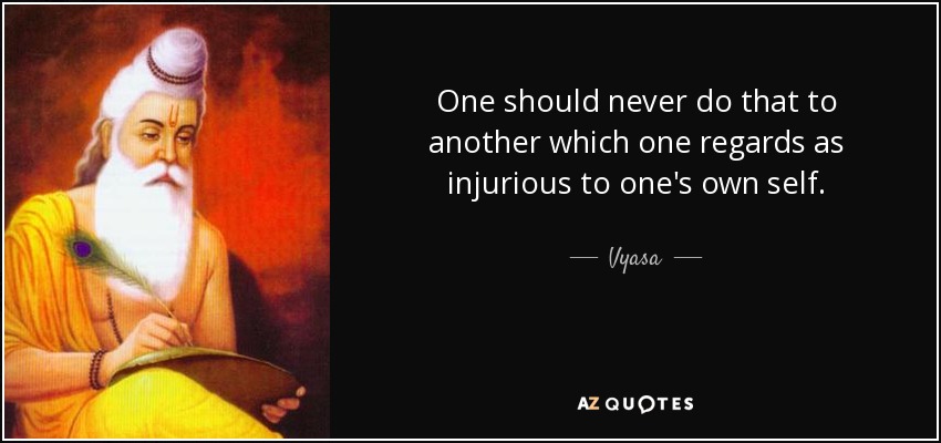 One should never do that to another which one regards as injurious to one's own self. - Vyasa