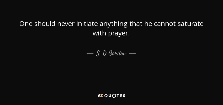 One should never initiate anything that he cannot saturate with prayer. - S. D Gordon