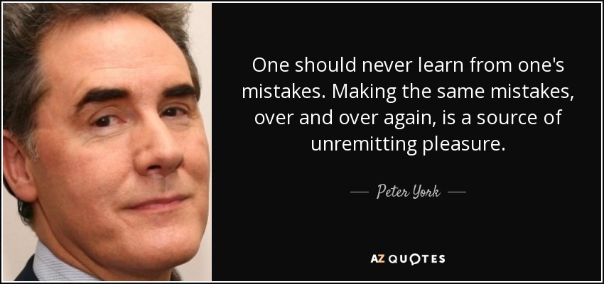 One should never learn from one's mistakes. Making the same mistakes, over and over again, is a source of unremitting pleasure. - Peter York