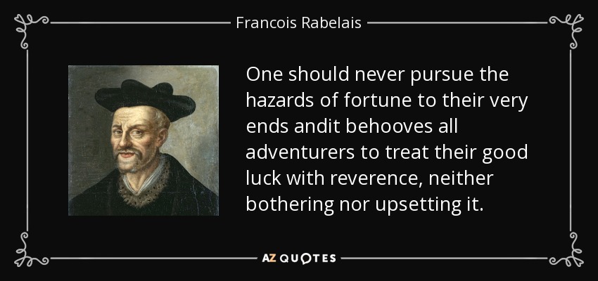 One should never pursue the hazards of fortune to their very ends andit behooves all adventurers to treat their good luck with reverence, neither bothering nor upsetting it. - Francois Rabelais