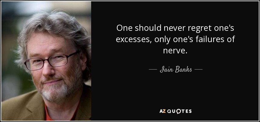 One should never regret one's excesses, only one's failures of nerve. - Iain Banks