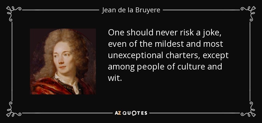 One should never risk a joke, even of the mildest and most unexceptional charters, except among people of culture and wit. - Jean de la Bruyere