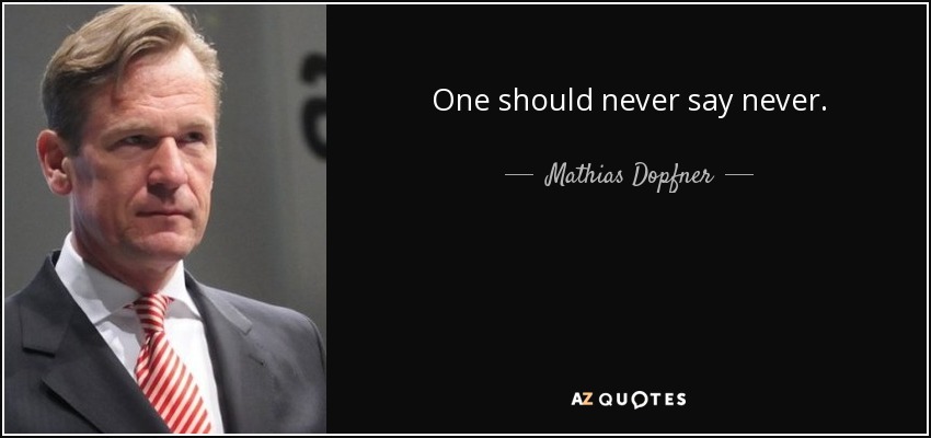 One should never say never. - Mathias Dopfner