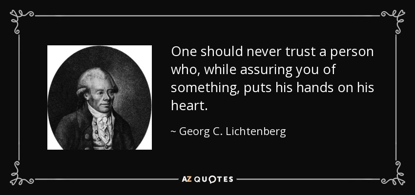 One should never trust a person who, while assuring you of something, puts his hands on his heart. - Georg C. Lichtenberg