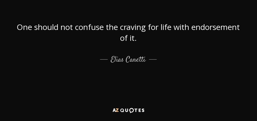 One should not confuse the craving for life with endorsement of it. - Elias Canetti