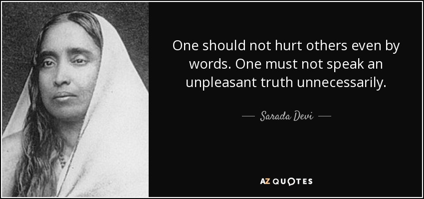 One should not hurt others even by words. One must not speak an unpleasant truth unnecessarily. - Sarada Devi