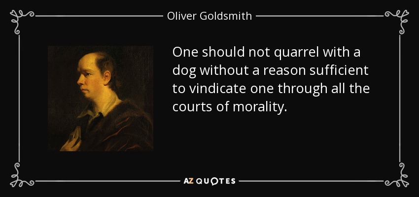One should not quarrel with a dog without a reason sufficient to vindicate one through all the courts of morality. - Oliver Goldsmith