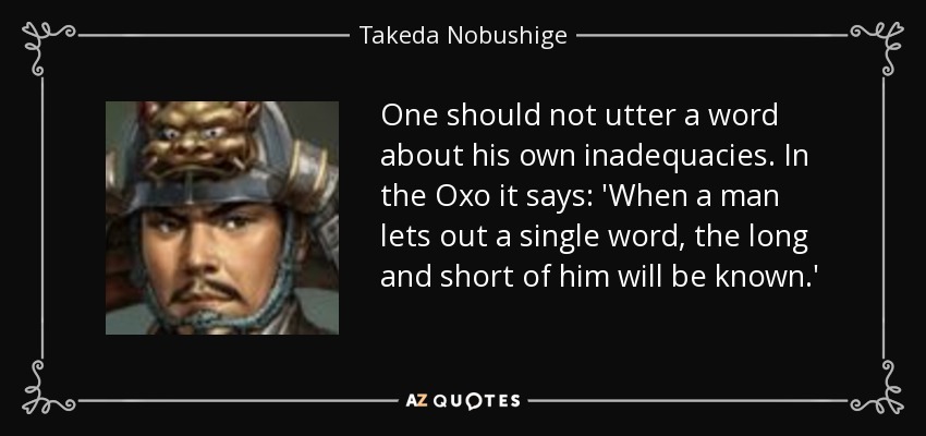 One should not utter a word about his own inadequacies. In the Oxo it says: 'When a man lets out a single word, the long and short of him will be known.' - Takeda Nobushige