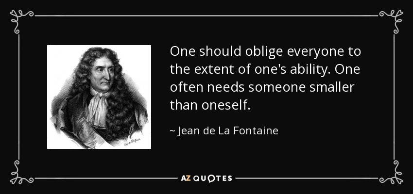 One should oblige everyone to the extent of one's ability. One often needs someone smaller than oneself. - Jean de La Fontaine