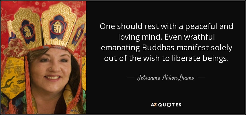 One should rest with a peaceful and loving mind. Even wrathful emanating Buddhas manifest solely out of the wish to liberate beings. - Jetsunma Ahkon Lhamo