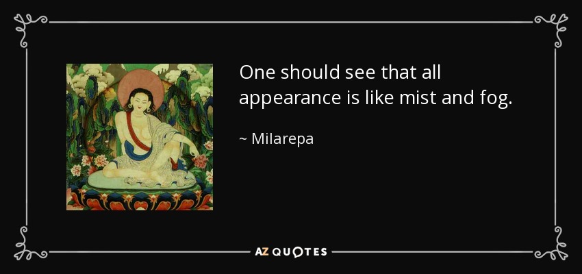 One should see that all appearance is like mist and fog. - Milarepa