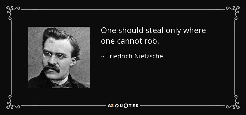 One should steal only where one cannot rob. - Friedrich Nietzsche